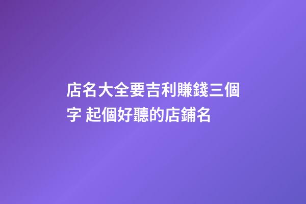 店名大全要吉利賺錢三個字 起個好聽的店鋪名-第1張-店鋪起名-玄機派